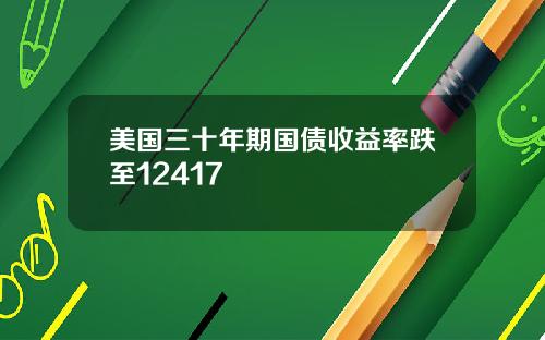 美国三十年期国债收益率跌至12417