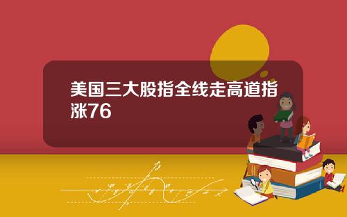 美国三大股指全线走高道指涨76