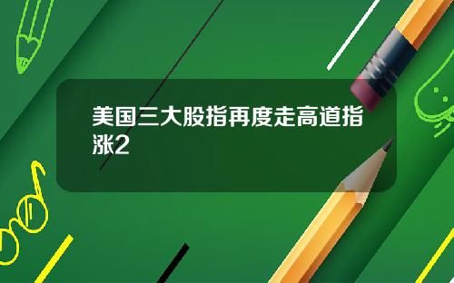 美国三大股指再度走高道指涨2
