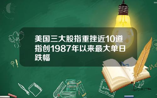 美国三大股指重挫近10道指创1987年以来最大单日跌幅