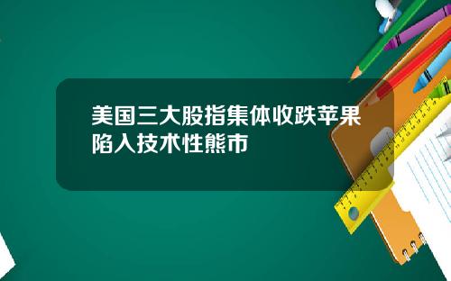 美国三大股指集体收跌苹果陷入技术性熊市
