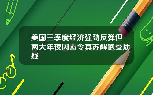 美国三季度经济强劲反弹但两大年夜因素令其苏醒饱受质疑