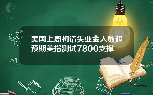 美国上周初请失业金人数超预期美指测试7800支撑
