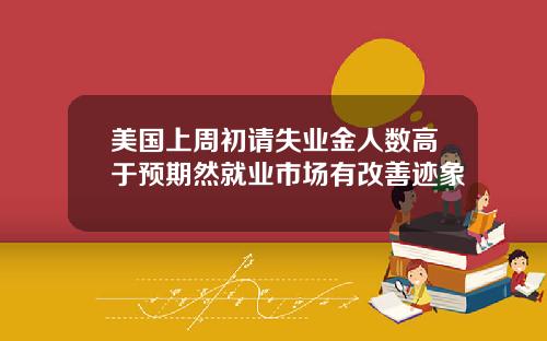 美国上周初请失业金人数高于预期然就业市场有改善迹象