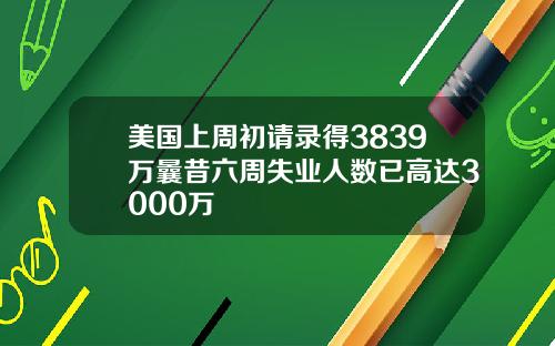 美国上周初请录得3839万曩昔六周失业人数已高达3000万