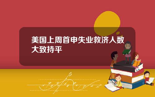 美国上周首申失业救济人数大致持平