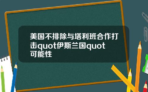 美国不排除与塔利班合作打击quot伊斯兰国quot可能性