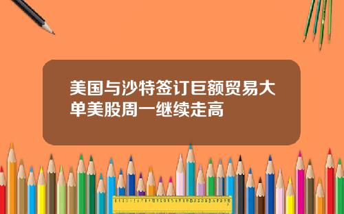 美国与沙特签订巨额贸易大单美股周一继续走高