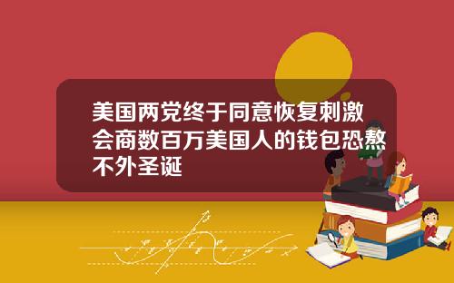 美国两党终于同意恢复刺激会商数百万美国人的钱包恐熬不外圣诞