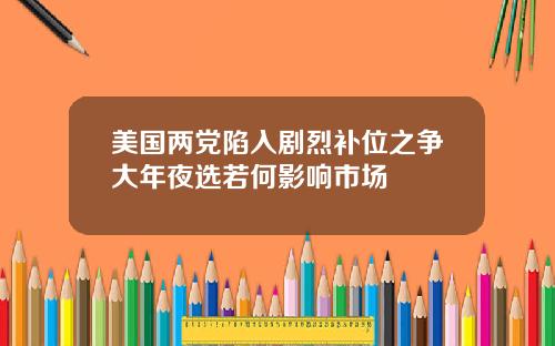 美国两党陷入剧烈补位之争大年夜选若何影响市场