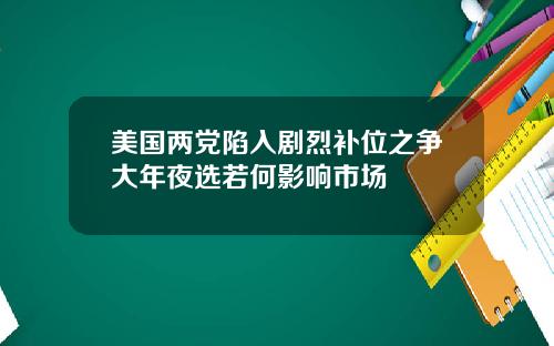 美国两党陷入剧烈补位之争大年夜选若何影响市场