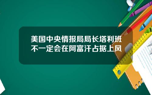 美国中央情报局局长塔利班不一定会在阿富汗占据上风