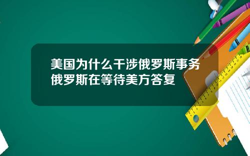 美国为什么干涉俄罗斯事务俄罗斯在等待美方答复