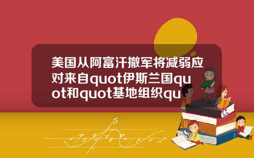 美国从阿富汗撤军将减弱应对来自quot伊斯兰国quot和quot基地组织quot的威胁能力