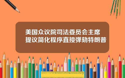美国众议院司法委员会主席提议简化程序直接弹劾特朗普