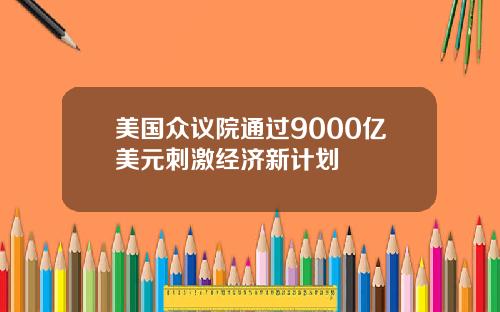 美国众议院通过9000亿美元刺激经济新计划