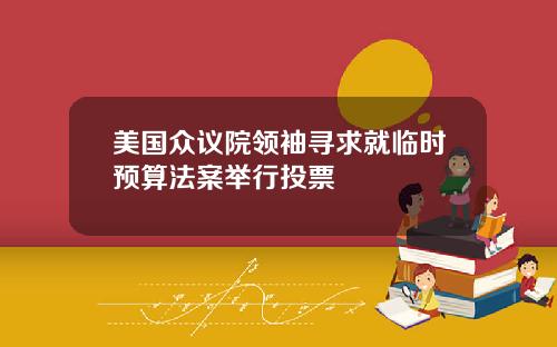 美国众议院领袖寻求就临时预算法案举行投票