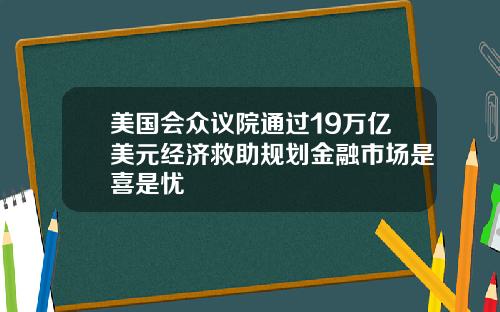 美国会众议院通过19万亿美元经济救助规划金融市场是喜是忧