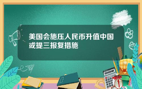 美国会施压人民币升值中国或提三报复措施