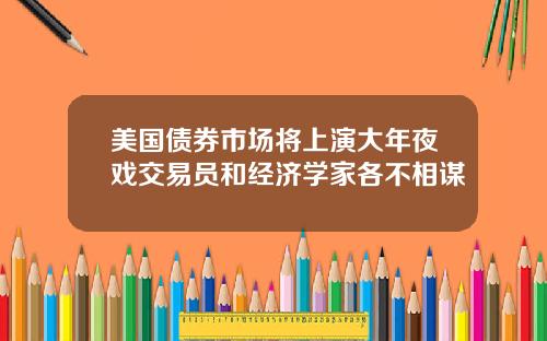 美国债券市场将上演大年夜戏交易员和经济学家各不相谋
