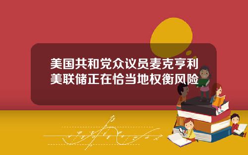 美国共和党众议员麦克亨利美联储正在恰当地权衡风险