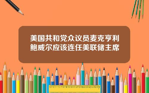 美国共和党众议员麦克亨利鲍威尔应该连任美联储主席