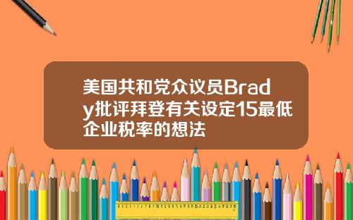 美国共和党众议员Brady批评拜登有关设定15最低企业税率的想法