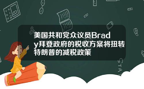美国共和党众议员Brady拜登政府的税收方案将扭转特朗普的减税政策
