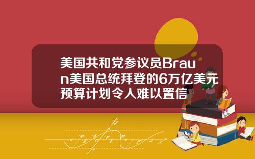美国共和党参议员Braun美国总统拜登的6万亿美元预算计划令人难以置信
