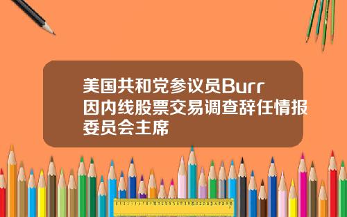 美国共和党参议员Burr因内线股票交易调查辞任情报委员会主席