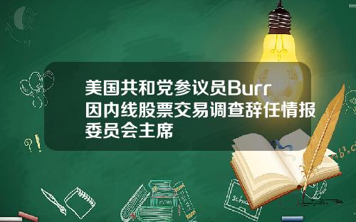 美国共和党参议员Burr因内线股票交易调查辞任情报委员会主席