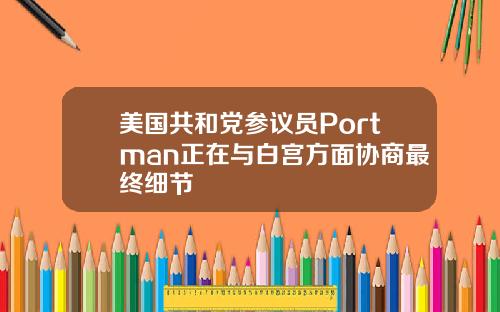 美国共和党参议员Portman正在与白宫方面协商最终细节