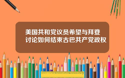 美国共和党议员希望与拜登讨论如何结束古巴共产党政权