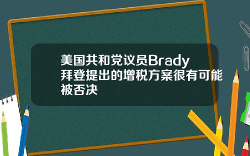 美国共和党议员Brady拜登提出的增税方案很有可能被否决