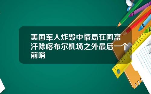 美国军人炸毁中情局在阿富汗除喀布尔机场之外最后一个前哨