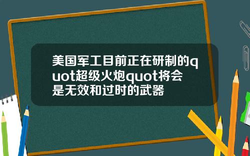 美国军工目前正在研制的quot超级火炮quot将会是无效和过时的武器