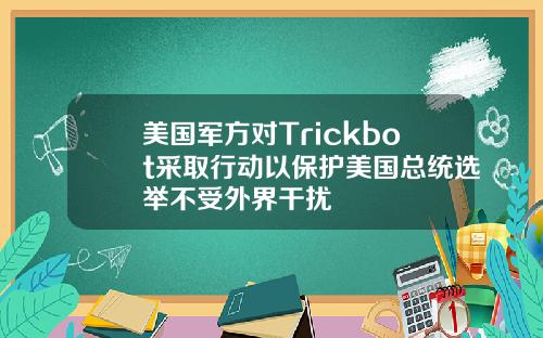 美国军方对Trickbot采取行动以保护美国总统选举不受外界干扰