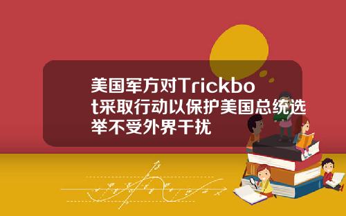 美国军方对Trickbot采取行动以保护美国总统选举不受外界干扰