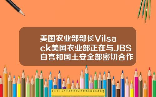 美国农业部部长Vilsack美国农业部正在与JBS白宫和国土安全部密切合作