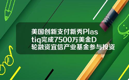 美国创新支付新秀Plastiq完成7500万美金D轮融资宜信产业基金参与投资