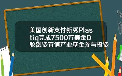美国创新支付新秀Plastiq完成7500万美金D轮融资宜信产业基金参与投资