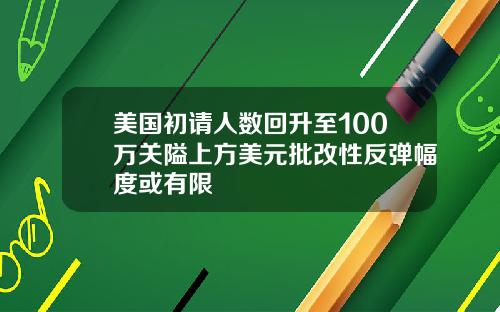 美国初请人数回升至100万关隘上方美元批改性反弹幅度或有限