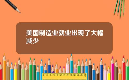 美国制造业就业出现了大幅减少