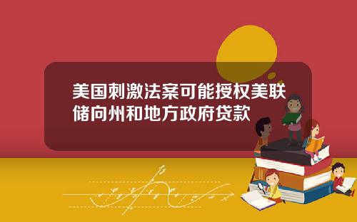 美国刺激法案可能授权美联储向州和地方政府贷款