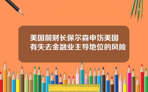 美国前财长保尔森申饬美国有失去金融业主导地位的风险
