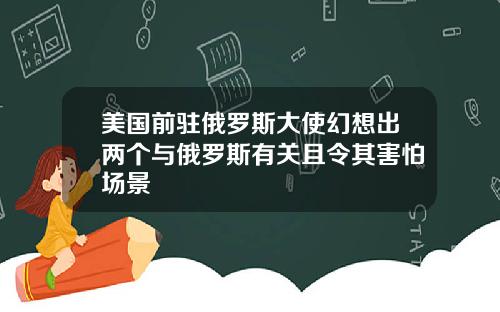 美国前驻俄罗斯大使幻想出两个与俄罗斯有关且令其害怕场景