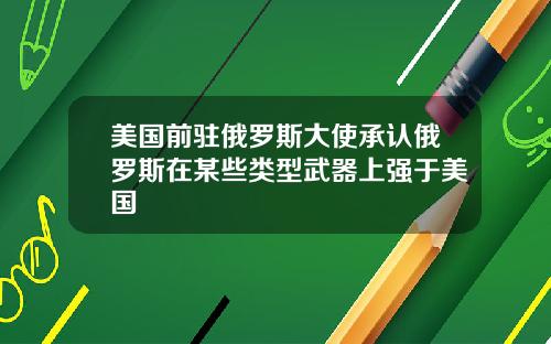 美国前驻俄罗斯大使承认俄罗斯在某些类型武器上强于美国
