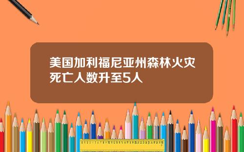 美国加利福尼亚州森林火灾死亡人数升至5人