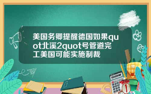 美国务卿提醒德国如果quot北溪2quot号管道完工美国可能实施制裁