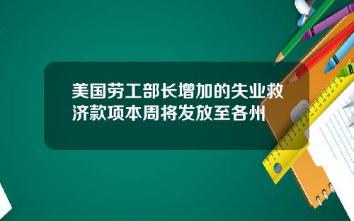 美国劳工部长增加的失业救济款项本周将发放至各州